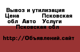 Вывоз и утилизация  › Цена ­ 2 500 - Псковская обл. Авто » Услуги   . Псковская обл.